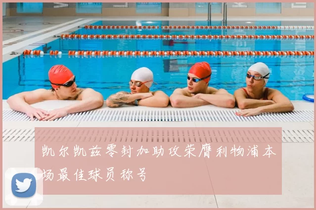 凯尔凯兹零封加助攻荣膺利物浦本场最佳球员称号