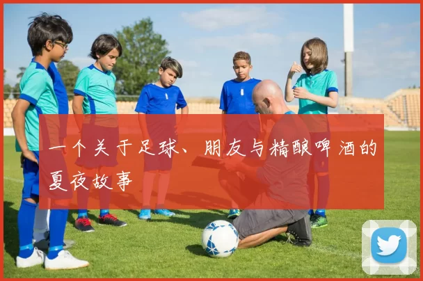 一个关于足球、朋友与精酿啤酒的夏夜故事