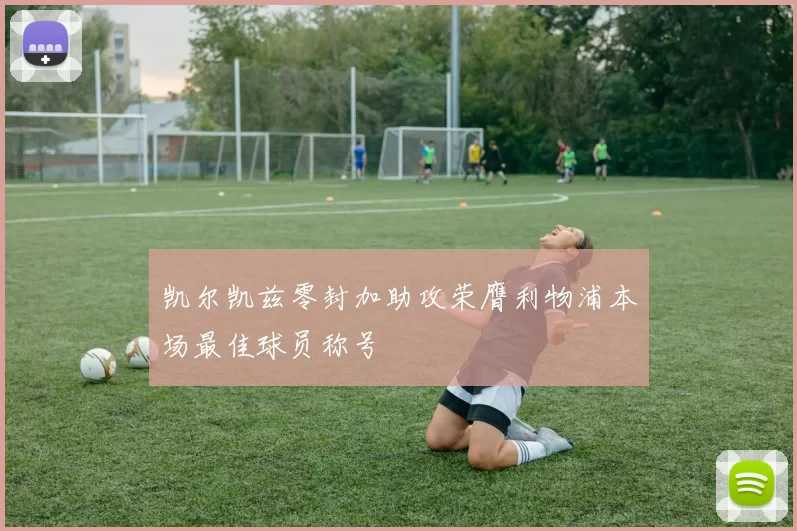 凯尔凯兹零封加助攻荣膺利物浦本场最佳球员称号