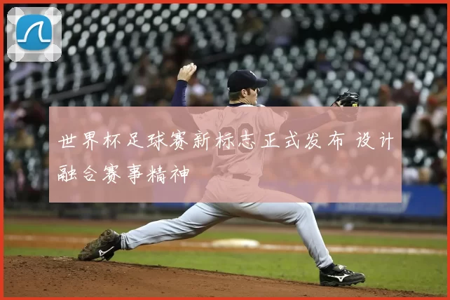 世界杯足球赛新标志正式发布 设计融合赛事精神