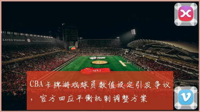 CBA卡牌游戏球员数值设定引发争议,官方回应平衡机制调整方案