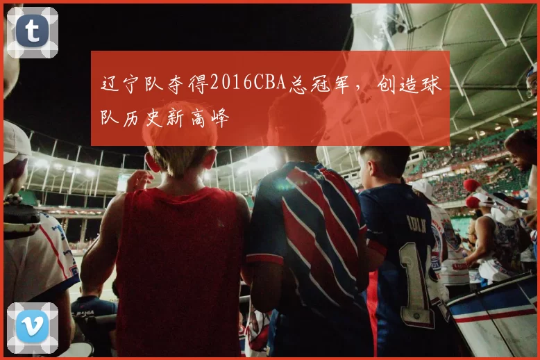 辽宁队夺得2016CBA总冠军,创造球队历史新高峰