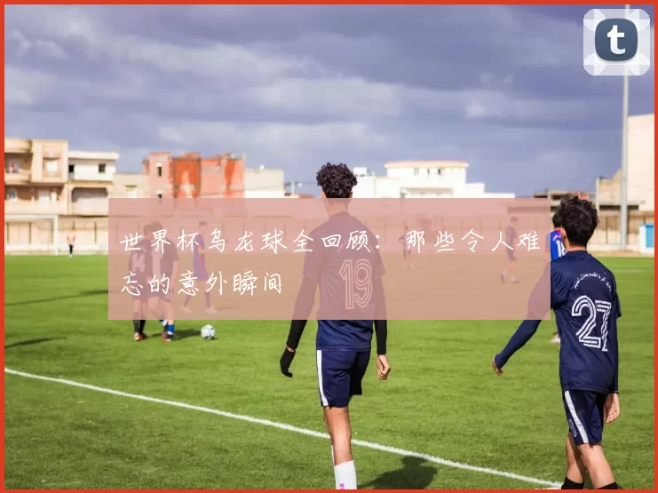 世界杯乌龙球全回顾:那些令人难忘的意外瞬间