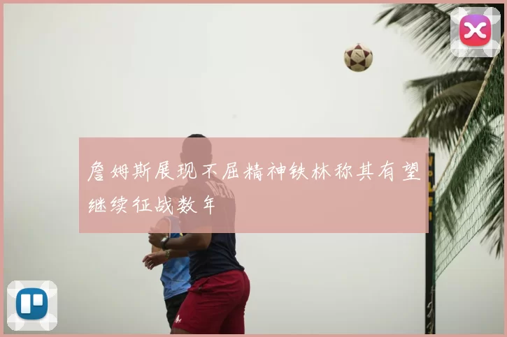詹姆斯展现不屈精神铁林称其有望继续征战数年