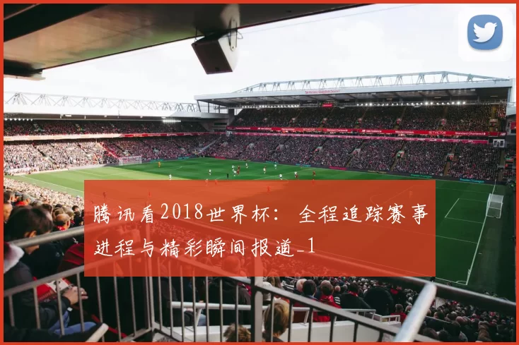 腾讯看2018世界杯：全程追踪赛事进程与精彩瞬间报道_1