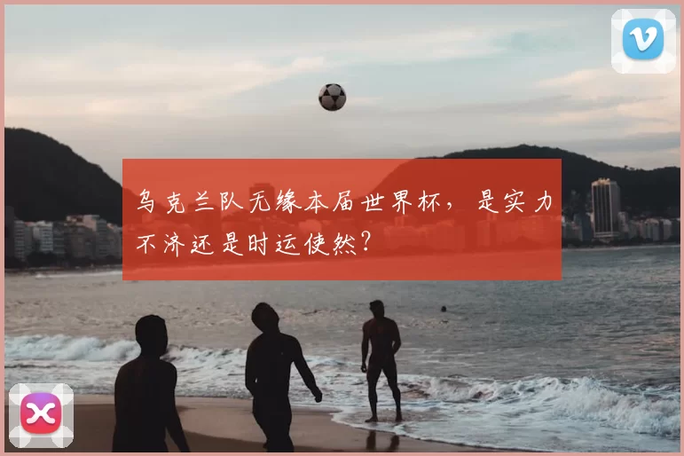 乌克兰队无缘本届世界杯，是实力不济还是时运使然？