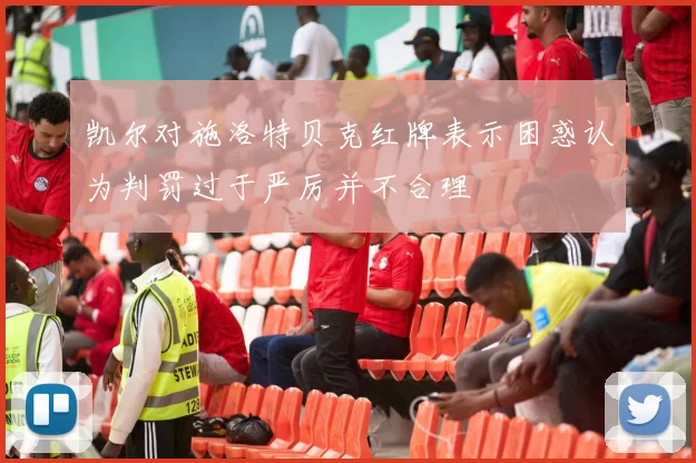 凯尔对施洛特贝克红牌表示困惑认为判罚过于严厉并不合理