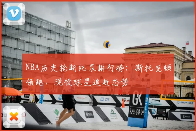 NBA历史抢断纪录排行榜:斯托克顿领跑,现役球星追赶态势
