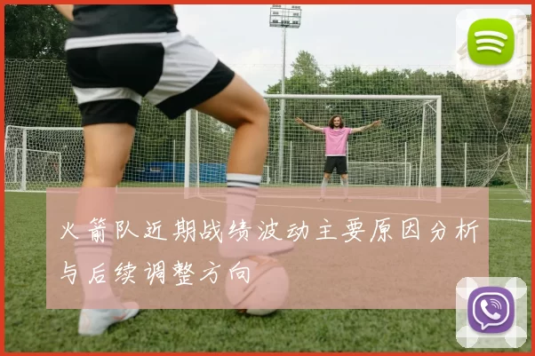 火箭队近期战绩波动主要原因分析与后续调整方向