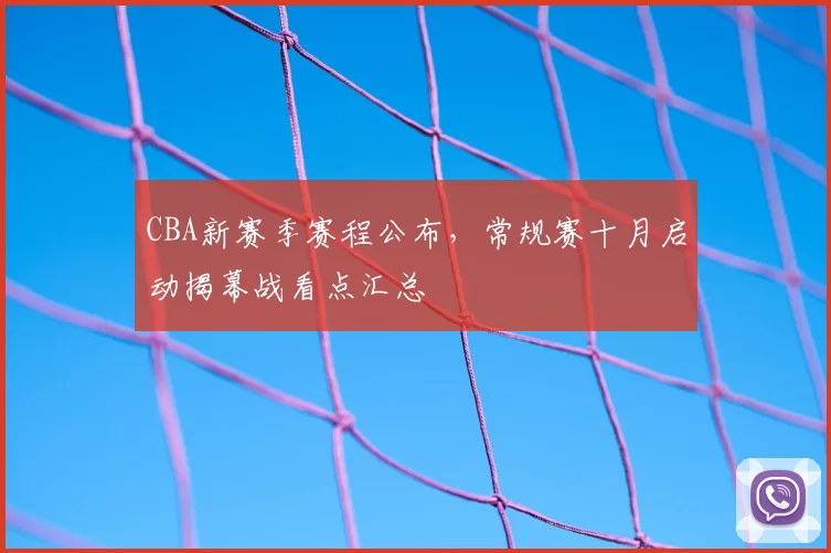 CBA新赛季赛程公布，常规赛十月启动揭幕战看点汇总