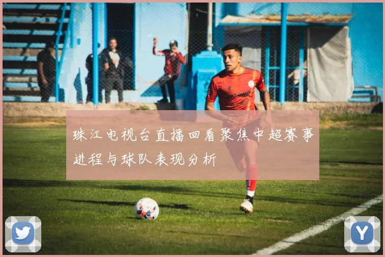 珠江电视台直播回看聚焦中超赛事进程与球队表现分析