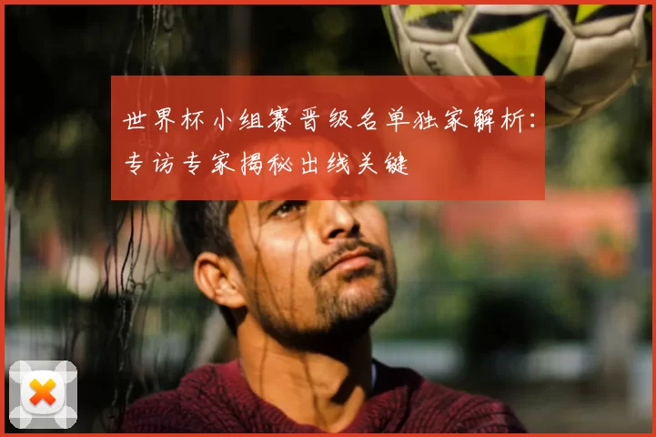 世界杯小组赛晋级名单独家解析:专访专家揭秘出线关键