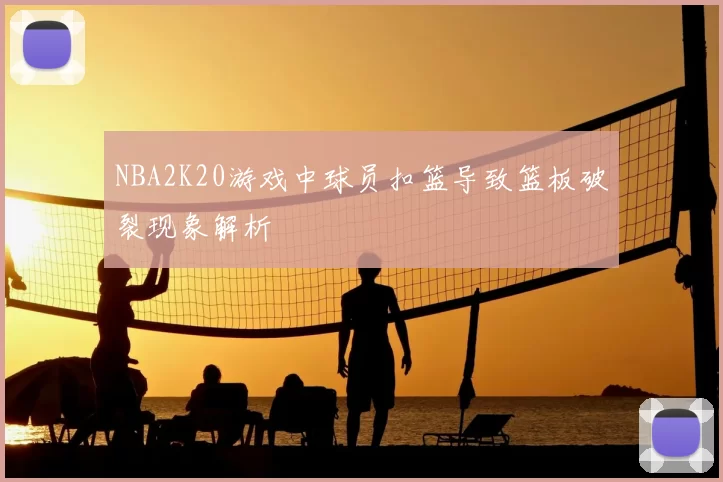 NBA2K20游戏中球员扣篮导致篮板破裂现象解析