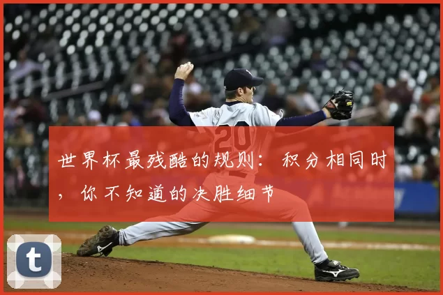 世界杯最残酷的规则:积分相同时,你不知道的决胜细节