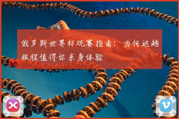 俄罗斯世界杯观赛指南:为何这趟旅程值得你亲身体验