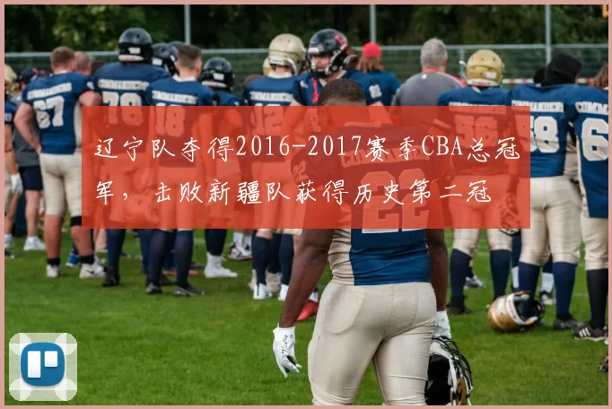 辽宁队夺得2016-2017赛季CBA总冠军,击败新疆队获得历史第二冠