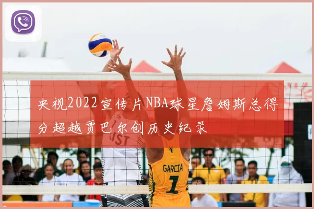 央视2022宣传片NBA球星詹姆斯总得分超越贾巴尔创历史纪录