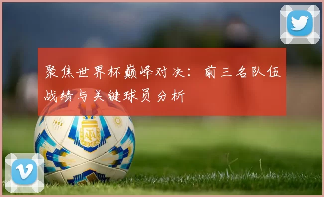 聚焦世界杯巅峰对决：前三名队伍战绩与关键球员分析