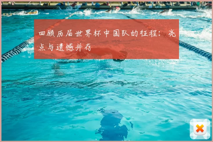 回顾历届世界杯中国队的征程：亮点与遗憾并存