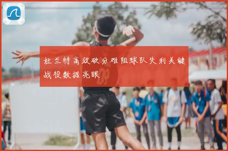 杜兰特高效砍分难阻球队失利关键战役数据亮眼
