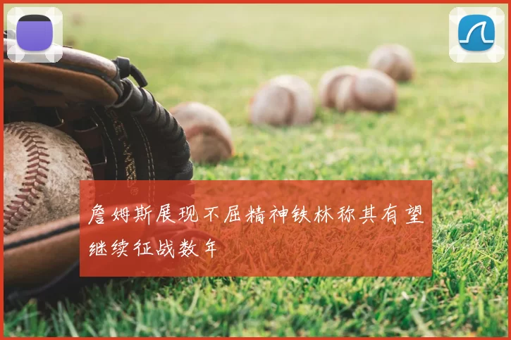 詹姆斯展现不屈精神铁林称其有望继续征战数年