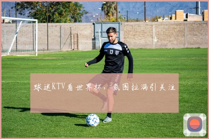 球迷KTV看世界杯,氛围拉满引关注