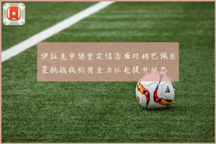 伊拉克中场坚定信念面对姆巴佩巨星挑战我们将全力以赴提升状态