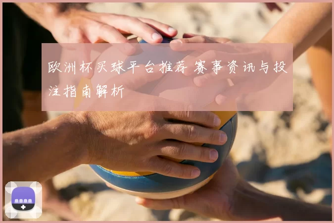 欧洲杯买球平台推荐 赛事资讯与投注指南解析