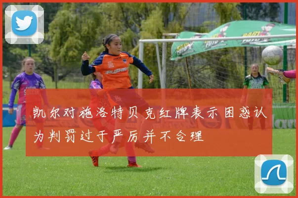 凯尔对施洛特贝克红牌表示困惑认为判罚过于严厉并不合理