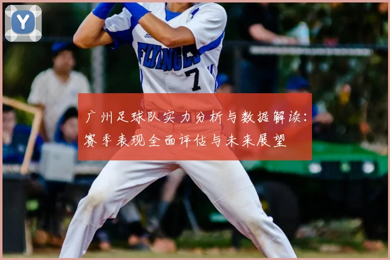 广州足球队实力分析与数据解读:赛季表现全面评估与未来展望