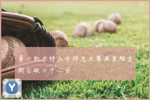 勇士凯尔特人会师总决赛库里维金斯合砍六十二分