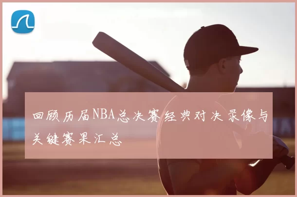 回顾历届NBA总决赛经典对决录像与关键赛果汇总