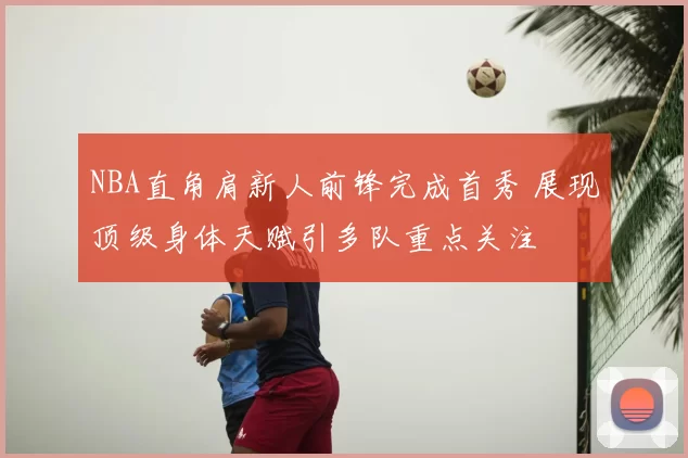 NBA直角肩新人前锋完成首秀 展现顶级身体天赋引多队重点关注