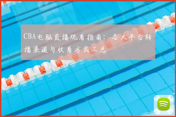 CBA电脑直播观看指南:各大平台转播渠道与收看方式汇总