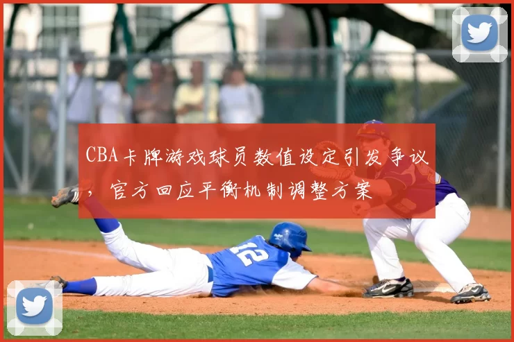 CBA卡牌游戏球员数值设定引发争议,官方回应平衡机制调整方案