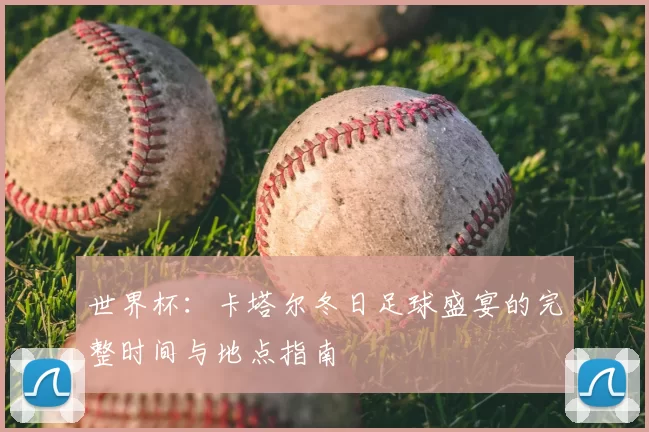 世界杯:卡塔尔冬日足球盛宴的完整时间与地点指南