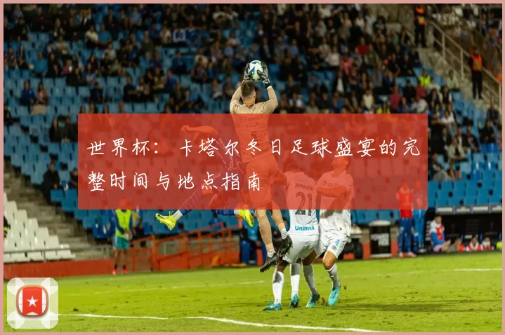 世界杯：卡塔尔冬日足球盛宴的完整时间与地点指南