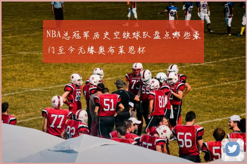 NBA总冠军历史空缺球队盘点哪些豪门至今无缘奥布莱恩杯