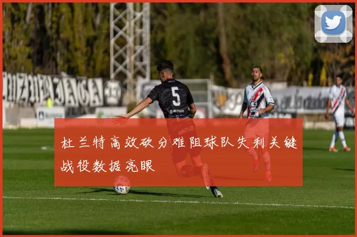 杜兰特高效砍分难阻球队失利关键战役数据亮眼