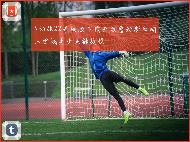 NBA2K22手机版下载开放詹姆斯率湖人迎战勇士关键战役