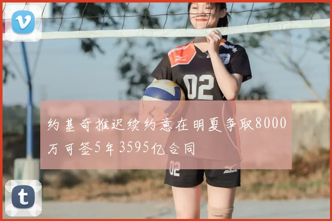 约基奇推迟续约意在明夏争取8000万可签5年3595亿合同
