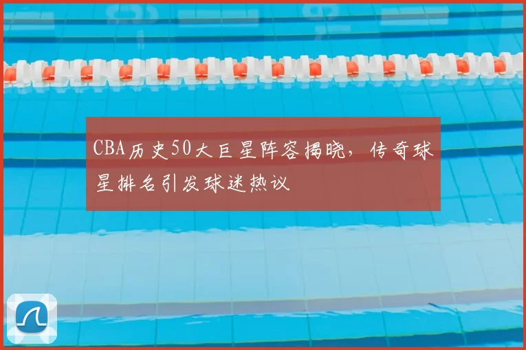CBA历史50大巨星阵容揭晓,传奇球星排名引发球迷热议