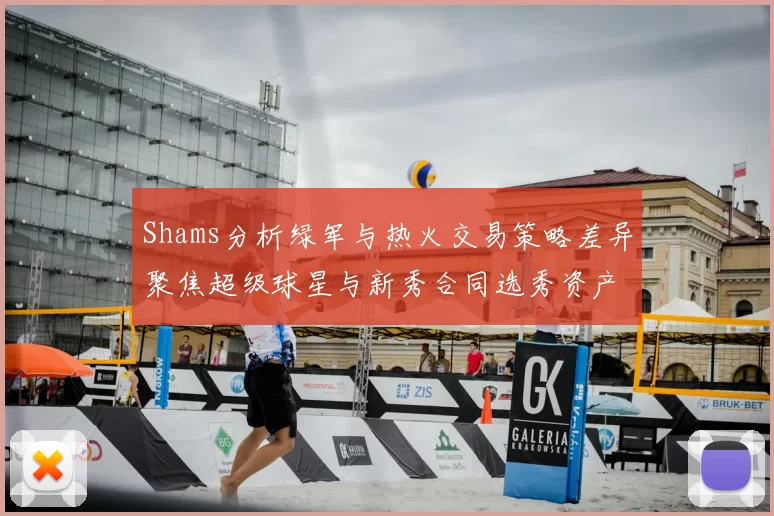 Shams分析绿军与热火交易策略差异聚焦超级球星与新秀合同选秀资产