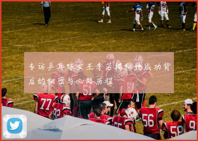 专访乒乓球女王李芳揭秘她成功背后的秘密与心路历程