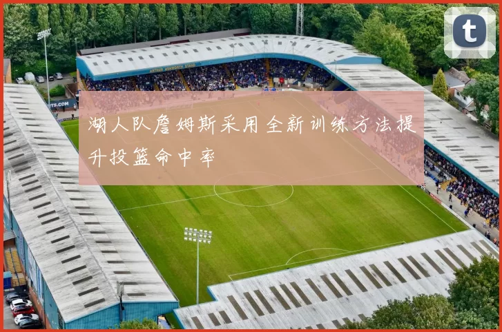 湖人队詹姆斯采用全新训练方法提升投篮命中率
