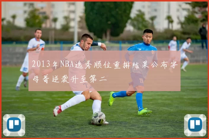 2013年NBA选秀顺位重排结果公布字母哥逆袭升至第二