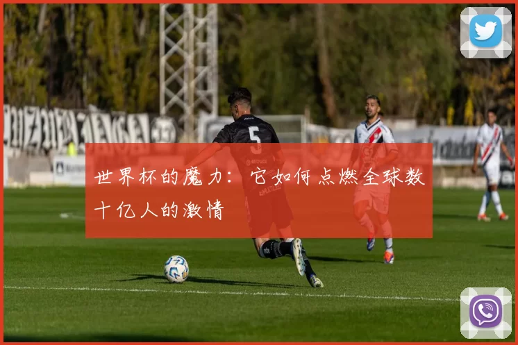 世界杯的魔力：它如何点燃全球数十亿人的激情