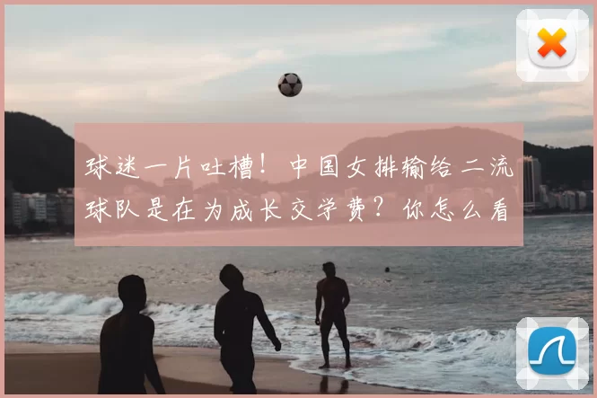 球迷一片吐槽!中国女排输给二流球队是在为成长交学费?你怎么看