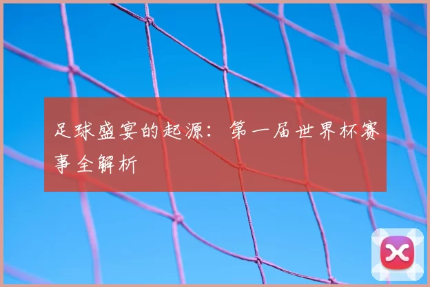 足球盛宴的起源：第一届世界杯赛事全解析