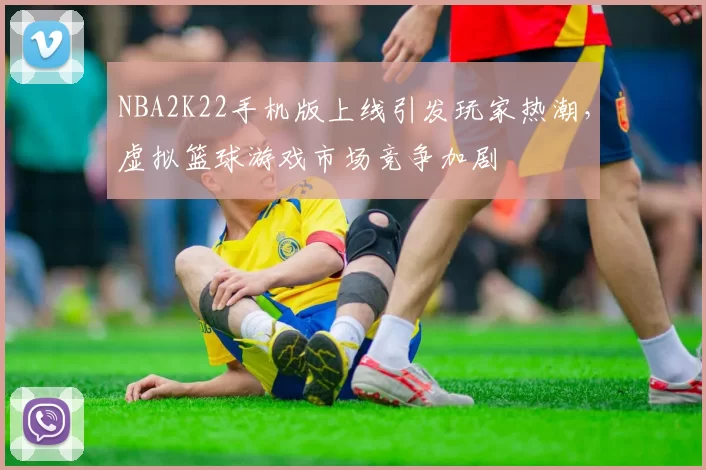 NBA2K22手机版上线引发玩家热潮，虚拟篮球游戏市场竞争加剧